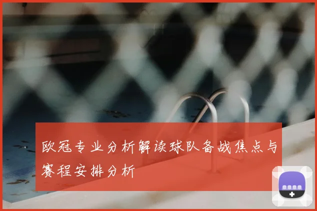 欧冠专业分析解读球队备战焦点与赛程安排分析