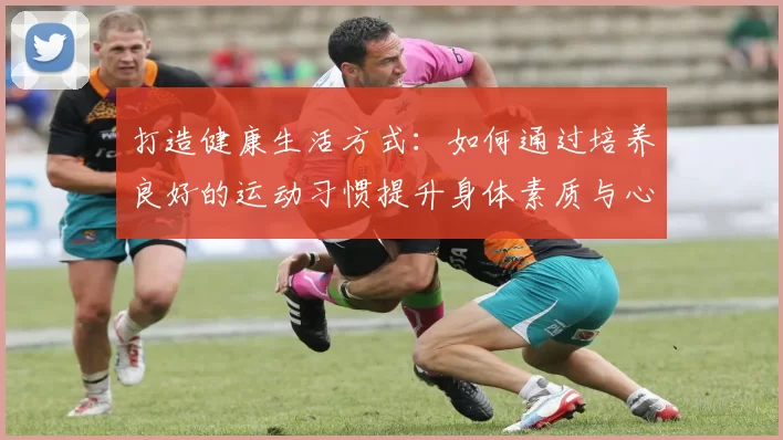 打造健康生活方式：如何通过培养良好的运动习惯提升身体素质与心理健康