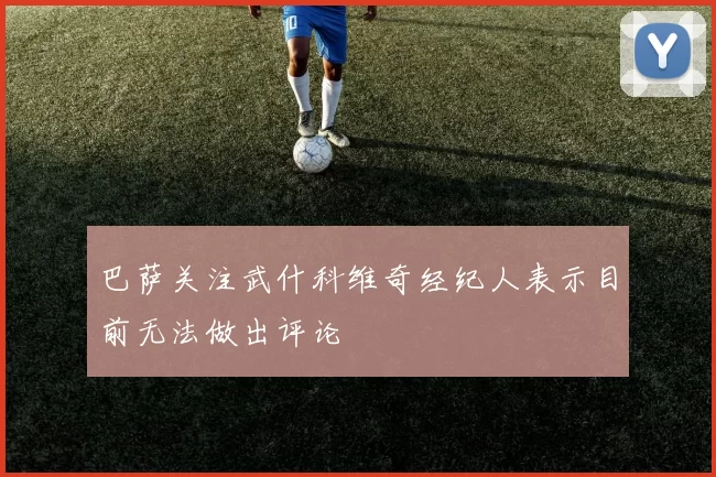 巴萨关注武什科维奇经纪人表示目前无法做出评论