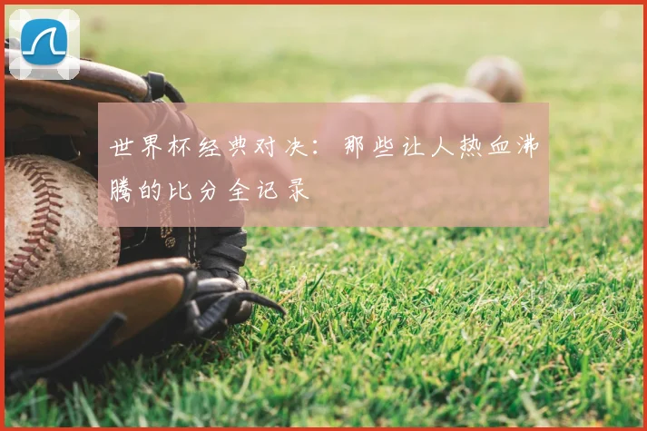 世界杯经典对决:那些让人热血沸腾的比分全记录