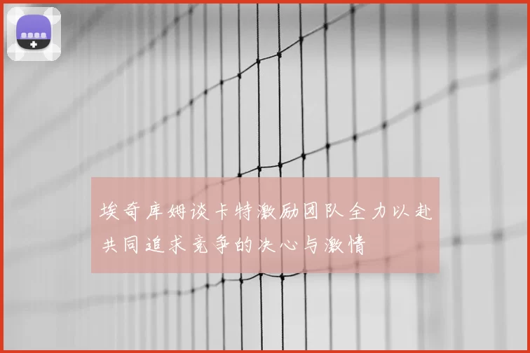 埃奇库姆谈卡特激励团队全力以赴共同追求竞争的决心与激情