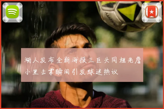 湖人发布全新海报三巨头同框老詹小里击掌瞬间引发球迷热议
