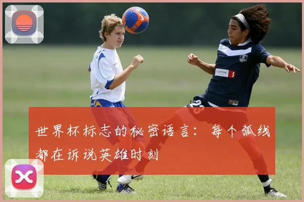 世界杯标志的秘密语言：每个弧线都在诉说英雄时刻