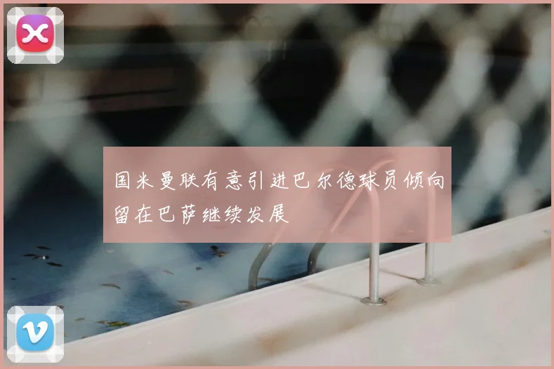 国米曼联有意引进巴尔德球员倾向留在巴萨继续发展
