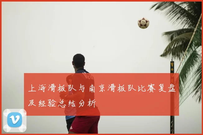 上海滑板队与南京滑板队比赛复盘及经验总结分析