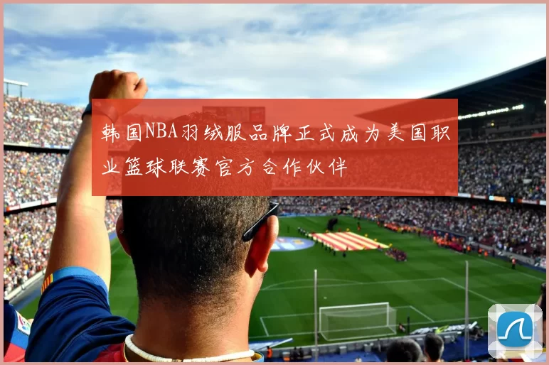 韩国NBA羽绒服品牌正式成为美国职业篮球联赛官方合作伙伴