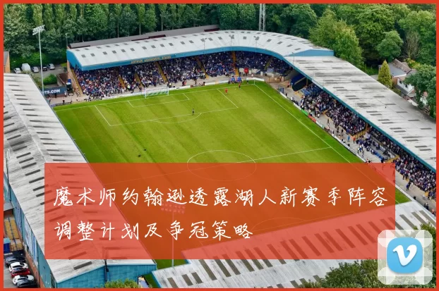 魔术师约翰逊透露湖人新赛季阵容调整计划及争冠策略