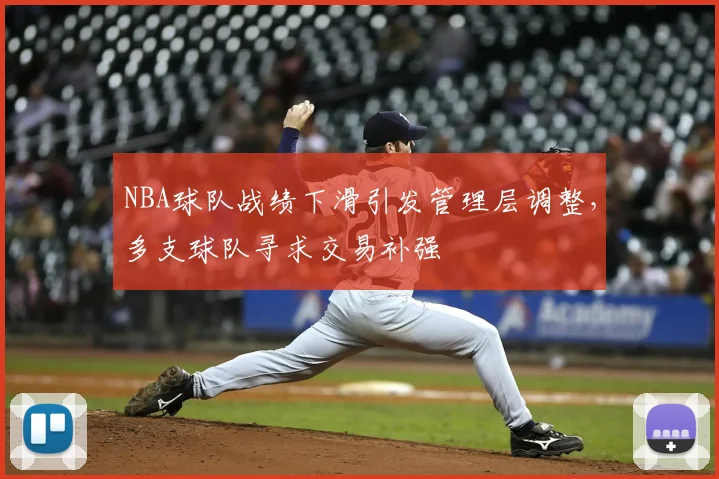 NBA球队战绩下滑引发管理层调整，多支球队寻求交易补强