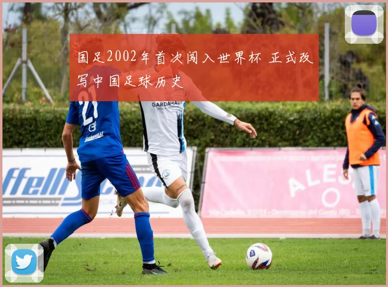 国足2002年首次闯入世界杯 正式改写中国足球历史