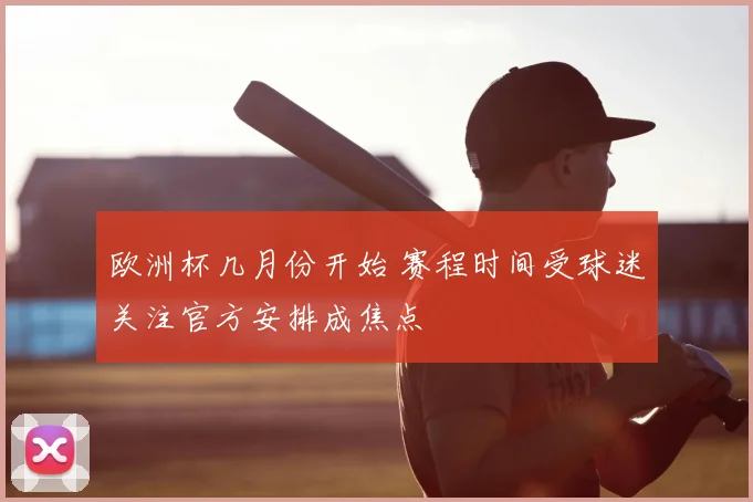 欧洲杯几月份开始 赛程时间受球迷关注官方安排成焦点