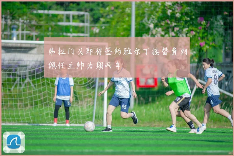 弗拉门戈即将签约雅尔丁接替费利佩任主帅为期两年