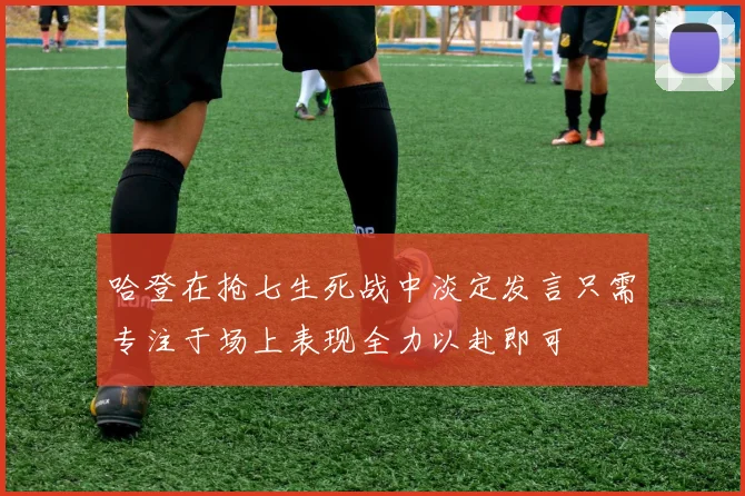 哈登在抢七生死战中淡定发言只需专注于场上表现全力以赴即可