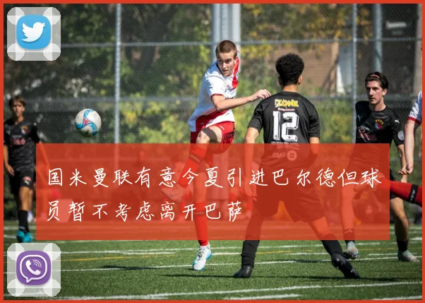 国米曼联有意今夏引进巴尔德但球员暂不考虑离开巴萨
