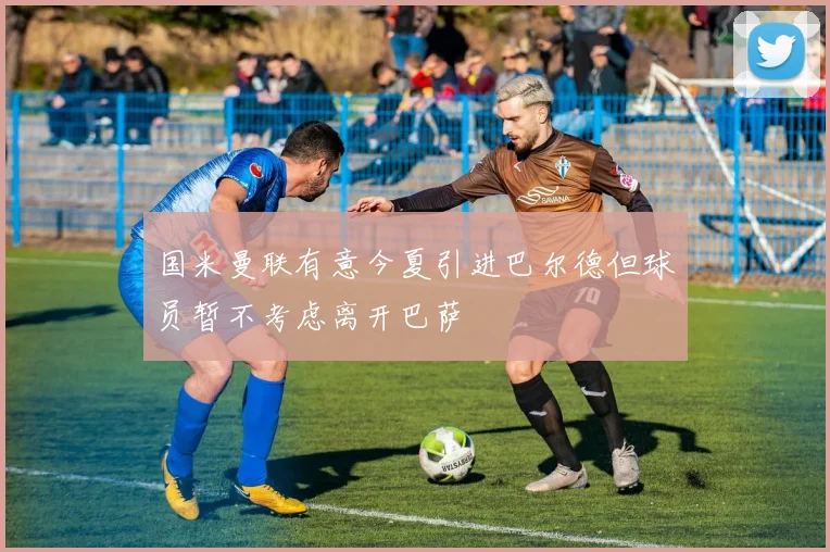国米曼联有意今夏引进巴尔德但球员暂不考虑离开巴萨