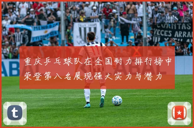 重庆乒乓球队在全国耐力排行榜中荣登第八名展现强大实力与潜力