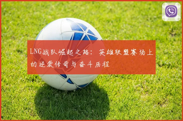 LNG战队崛起之路：英雄联盟赛场上的逆袭传奇与奋斗历程