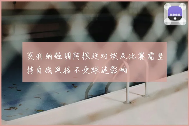 莫利纳强调阿根廷对埃及比赛需坚持自我风格不受球迷影响