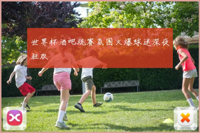世界杯酒吧观赛氛围火爆球迷深夜狂欢