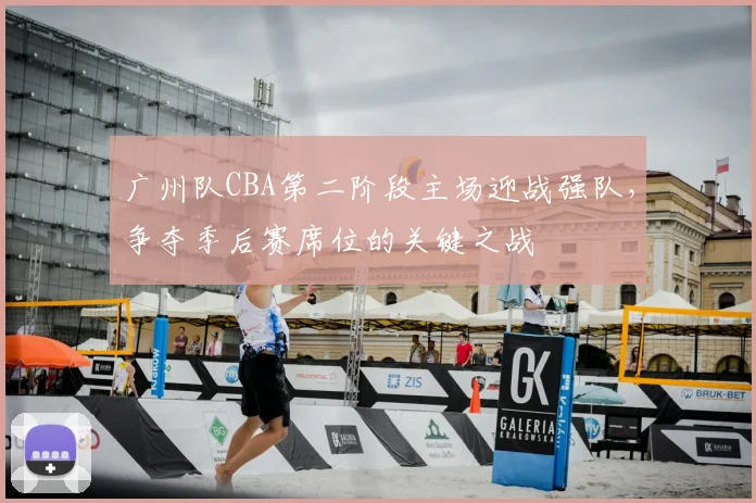 广州队CBA第二阶段主场迎战强队,争夺季后赛席位的关键之战