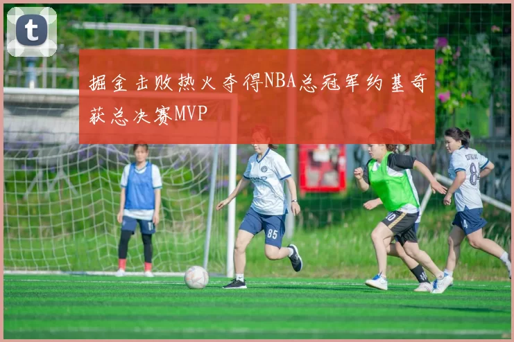 掘金击败热火夺得NBA总冠军约基奇获总决赛MVP