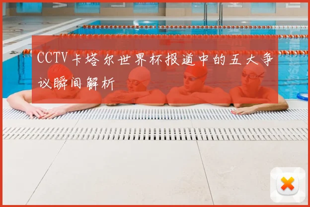 CCTV卡塔尔世界杯报道中的五大争议瞬间解析