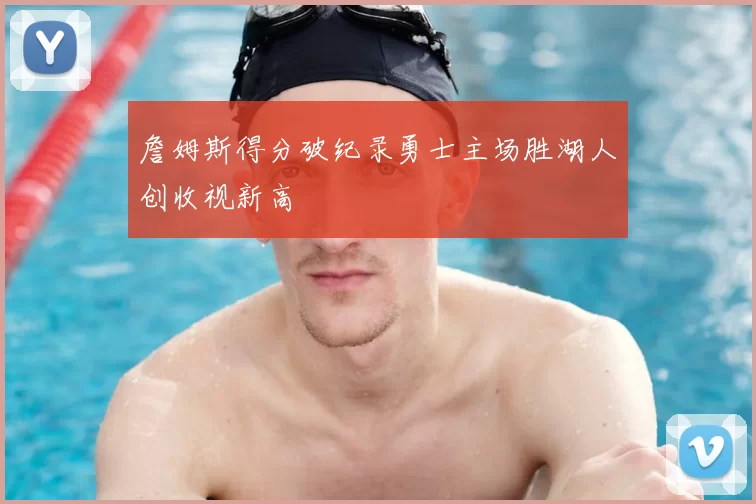 詹姆斯得分破纪录勇士主场胜湖人创收视新高