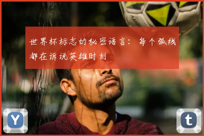 世界杯标志的秘密语言:每个弧线都在诉说英雄时刻