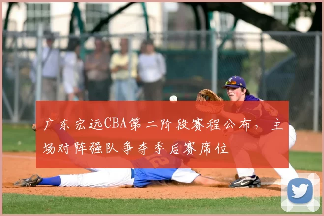 广东宏远CBA第二阶段赛程公布，主场对阵强队争夺季后赛席位