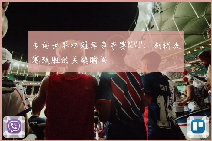 专访世界杯冠军争夺赛MVP：剖析决赛致胜的关键瞬间