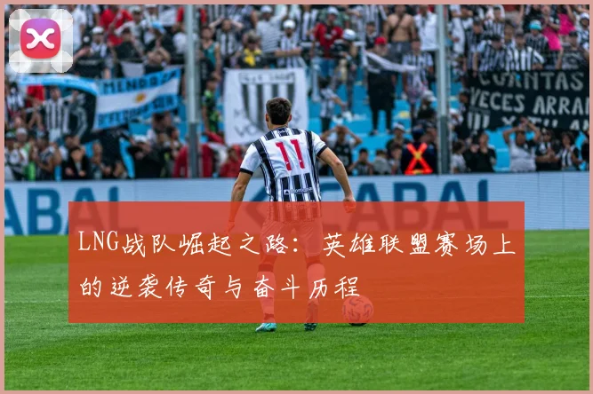LNG战队崛起之路：英雄联盟赛场上的逆袭传奇与奋斗历程