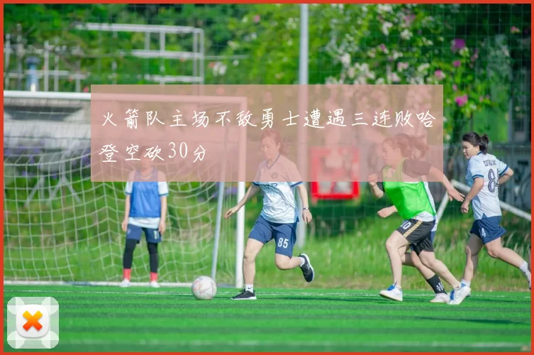 火箭队主场不敌勇士遭遇三连败哈登空砍30分