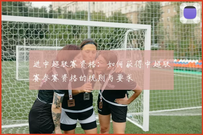 进中超联赛资格：如何获得中超联赛参赛资格的规则与要求