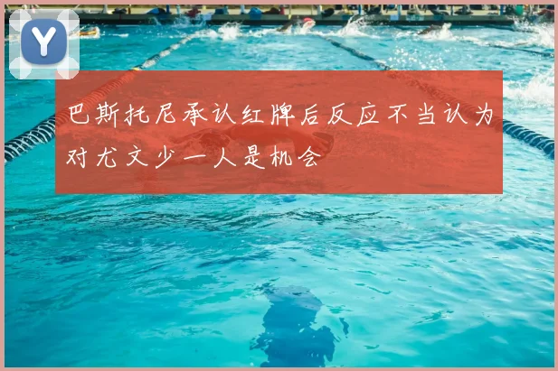 巴斯托尼承认红牌后反应不当认为对尤文少一人是机会