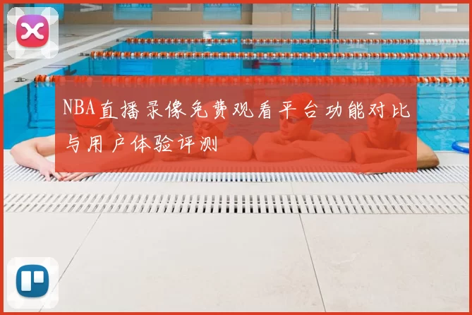 NBA直播录像免费观看平台功能对比与用户体验评测