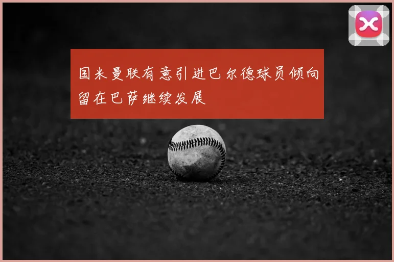 国米曼联有意引进巴尔德球员倾向留在巴萨继续发展