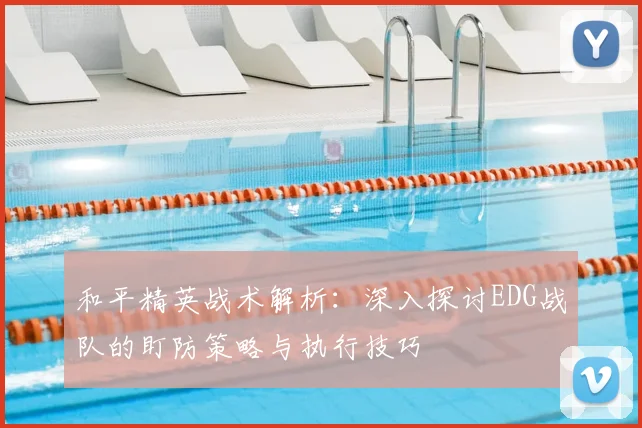 和平精英战术解析：深入探讨EDG战队的盯防策略与执行技巧