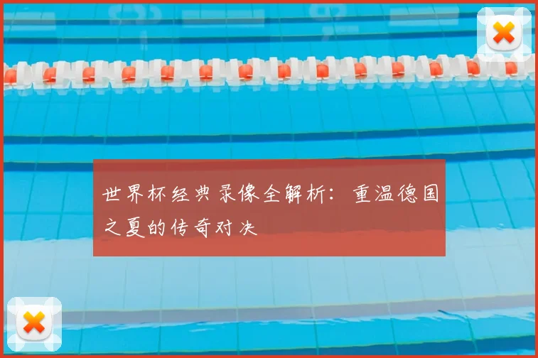 世界杯经典录像全解析:重温德国之夏的传奇对决
