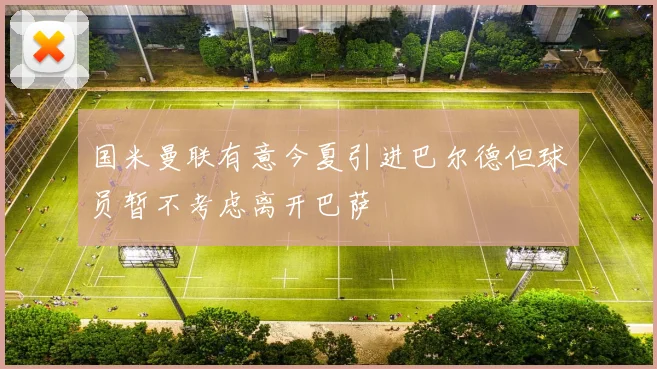 国米曼联有意今夏引进巴尔德但球员暂不考虑离开巴萨