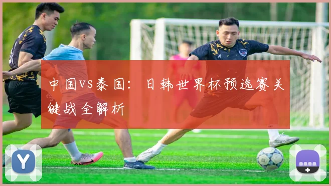 中国vs泰国:日韩世界杯预选赛关键战全解析