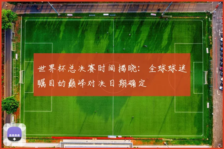 世界杯总决赛时间揭晓:全球球迷瞩目的巅峰对决日期确定