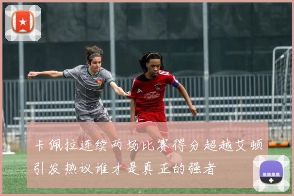 卡佩拉连续两场比赛得分超越艾顿引发热议谁才是真正的强者