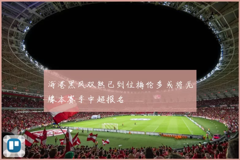 海港黑风双煞已到位梅伦多或将无缘本赛季中超报名