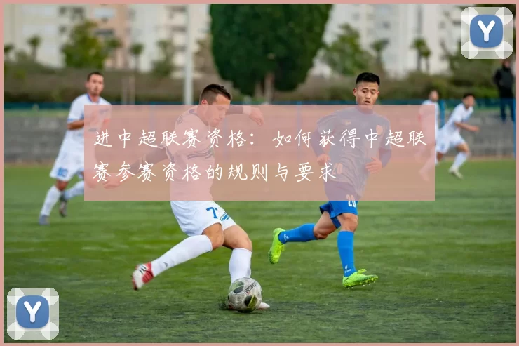 进中超联赛资格：如何获得中超联赛参赛资格的规则与要求