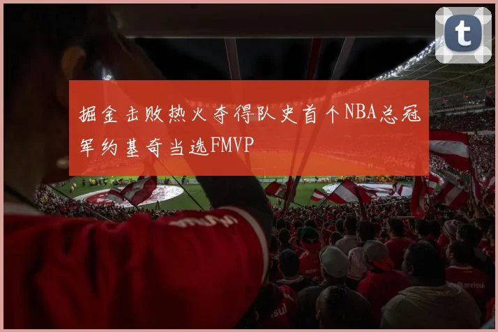 掘金击败热火夺得队史首个NBA总冠军约基奇当选FMVP