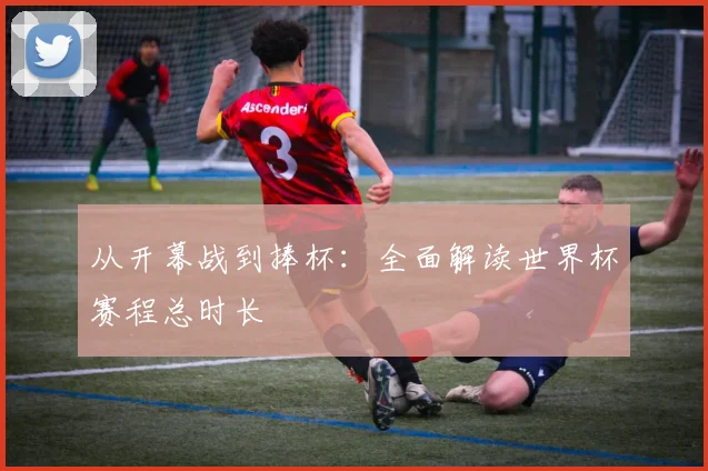 从开幕战到捧杯:全面解读世界杯赛程总时长