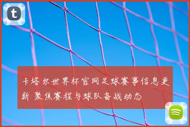 卡塔尔世界杯官网足球赛事信息更新 聚焦赛程与球队备战动态