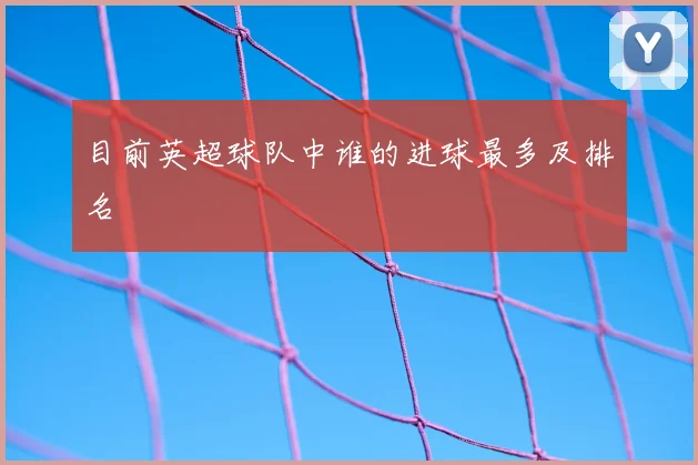 目前英超球队中谁的进球最多及排名