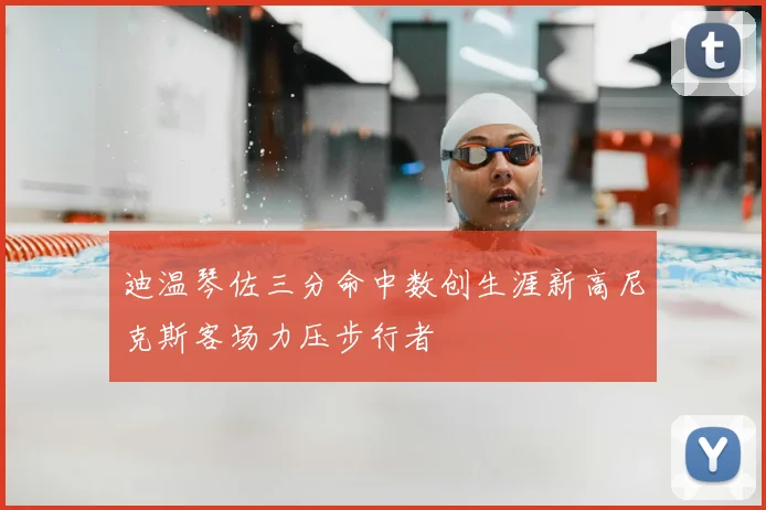 迪温琴佐三分命中数创生涯新高尼克斯客场力压步行者