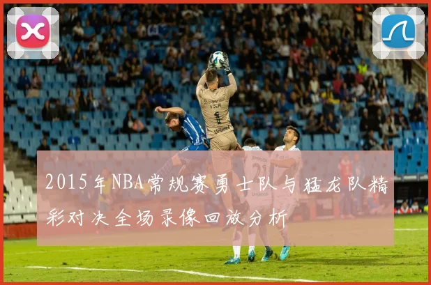 2015年NBA常规赛勇士队与猛龙队精彩对决全场录像回放分析