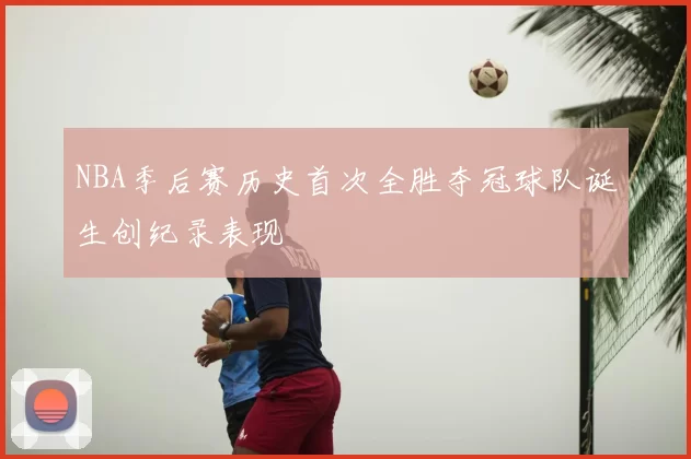 NBA季后赛历史首次全胜夺冠球队诞生创纪录表现